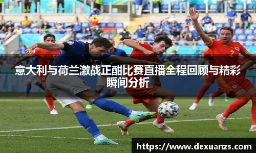 意大利与荷兰激战正酣比赛直播全程回顾与精彩瞬间分析