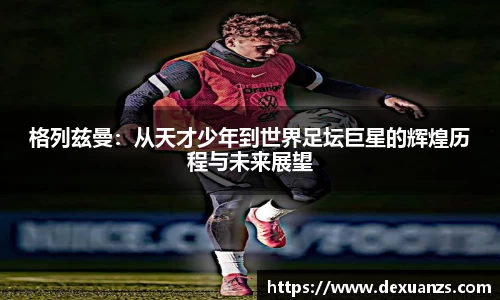 格列兹曼：从天才少年到世界足坛巨星的辉煌历程与未来展望