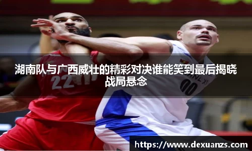湖南队与广西威壮的精彩对决谁能笑到最后揭晓战局悬念
